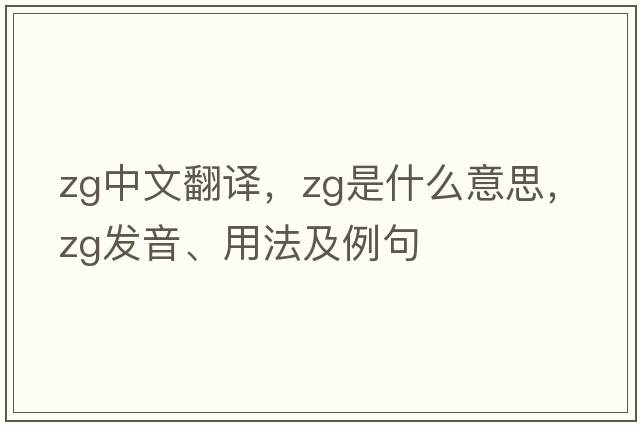 zg中文翻譯，zg是什么意思，zg發(fā)音、用法及例句