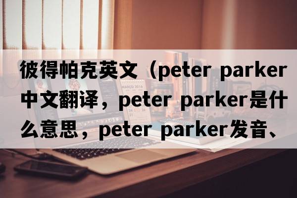 彼得帕克英文（peter parker中文翻譯，peter parker是什么意思，peter parker發(fā)音、用法及例句）