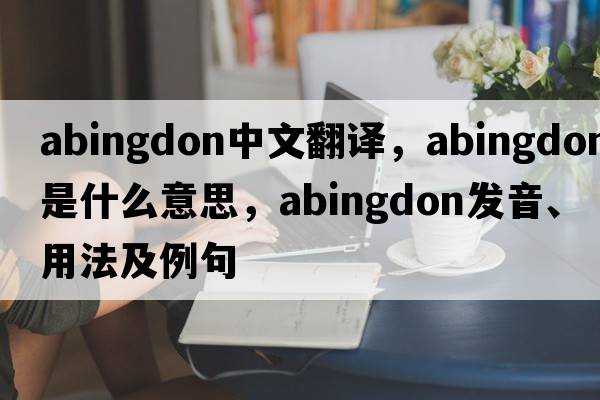 Abingdon中文翻譯，Abingdon是什么意思，Abingdon發(fā)音、用法及例句