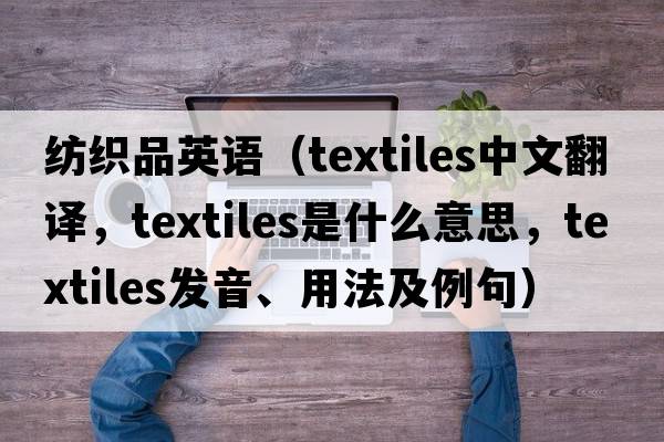 紡織品英語(yǔ)（textiles中文翻譯，textiles是什么意思，textiles發(fā)音、用法及例句）
