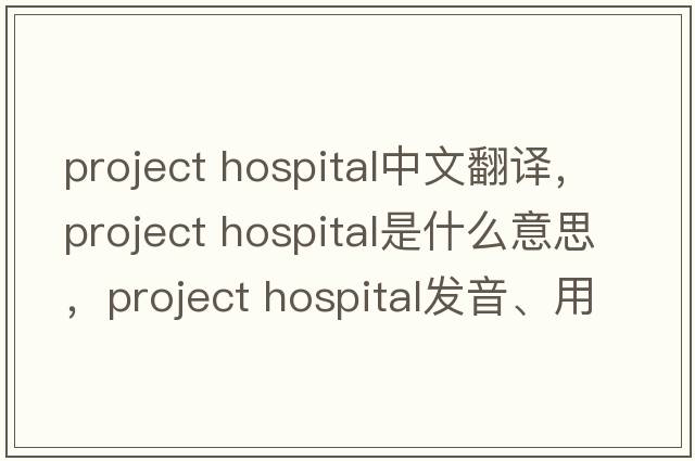 project hospital中文翻譯，project hospital是什么意思，project hospital發(fā)音、用法及例句