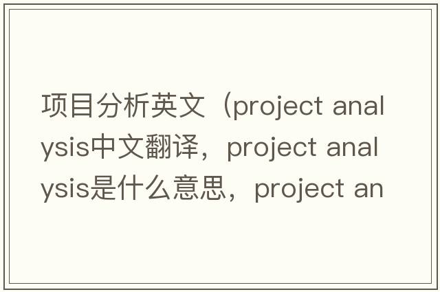 項目分析英文（project analysis中文翻譯，project analysis是什么意思，project analysis發(fā)音、用法及例句）