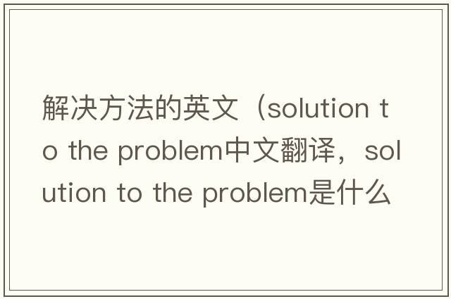 解決方法的英文（solution to the problem中文翻譯，solution to the problem是什么意思，solution to the problem發(fā)音、用法及例句）