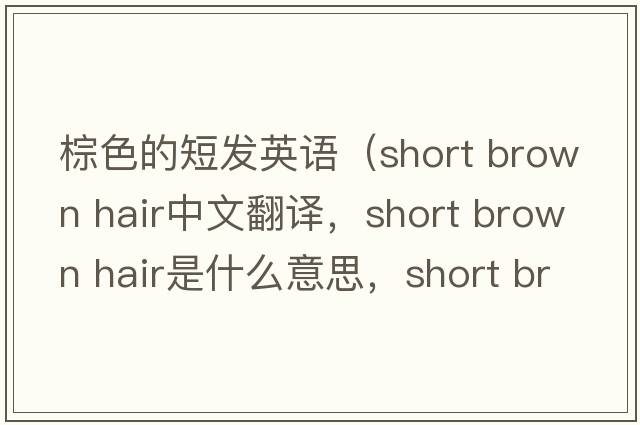 棕色的短發(fā)英語(yǔ)（short brown hair中文翻譯，short brown hair是什么意思，short brown hair發(fā)音、用法及例句）