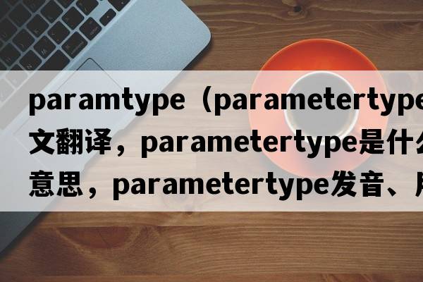 paramtype（parametertype中文翻譯，parametertype是什么意思，parametertype發(fā)音、用法及例句）