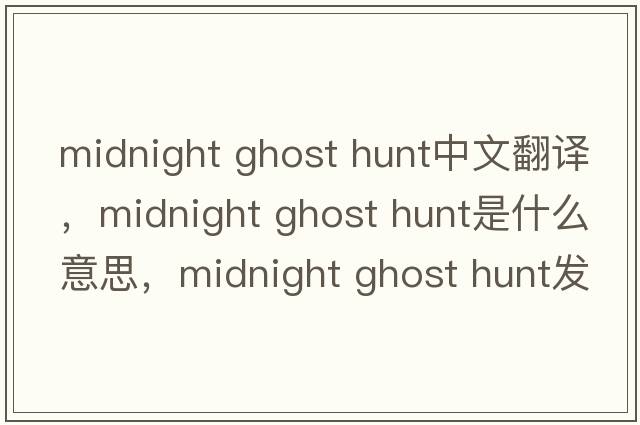 midnight ghost hunt中文翻譯，midnight ghost hunt是什么意思，midnight ghost hunt發(fā)音、用法及例句