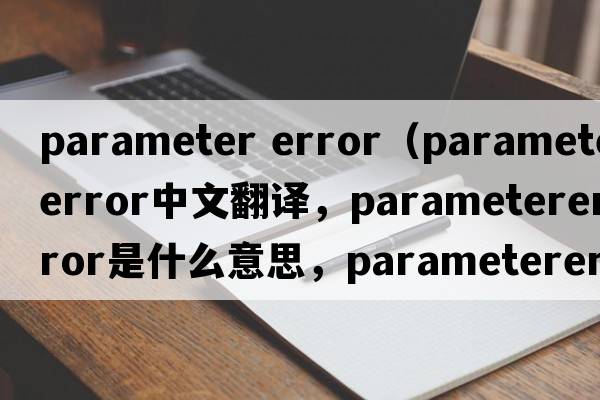 parameter error（parametererror中文翻譯，parametererror是什么意思，parametererror發(fā)音、用法及例句）