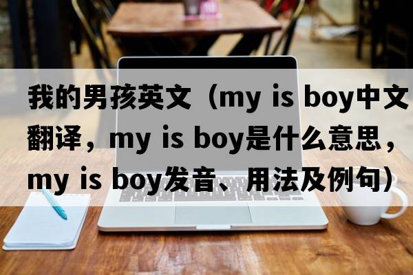 我的男孩英文（my is boy中文翻譯，my is boy是什么意思，my is boy發(fā)音、用法及例句）