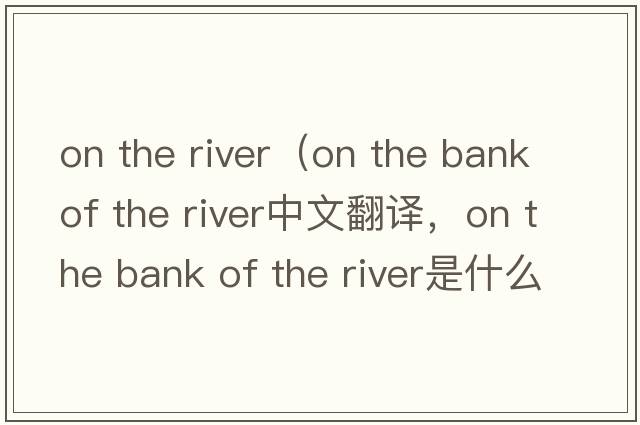 on the river（on the bank of the river中文翻譯，on the bank of the river是什么意思，on the bank of the river發(fā)音、用