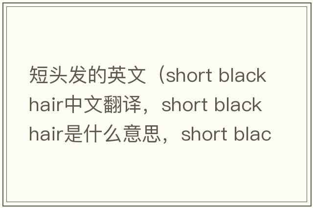 短頭發(fā)的英文（short black hair中文翻譯，short black hair是什么意思，short black hair發(fā)音、用法及例句）