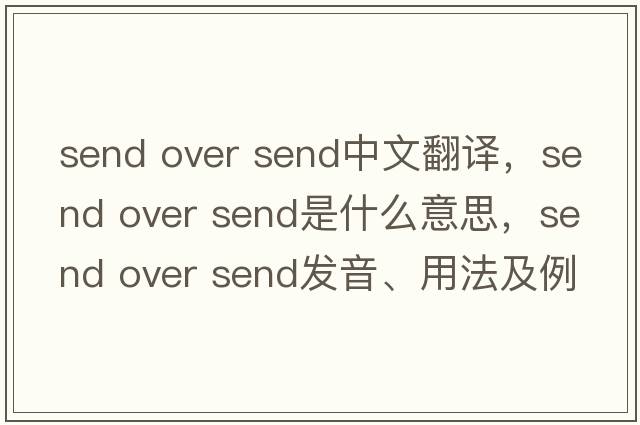 send over send中文翻譯，send over send是什么意思，send over send發(fā)音、用法及例句