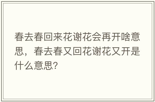 春去春回來(lái)花謝花會(huì )再開(kāi)啥意思，春去春又回花謝花又開(kāi)是什么意思？