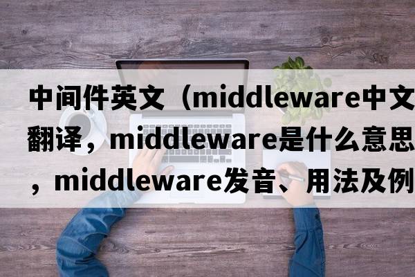 中間件英文（middleware中文翻譯，middleware是什么意思，middleware發(fā)音、用法及例句）