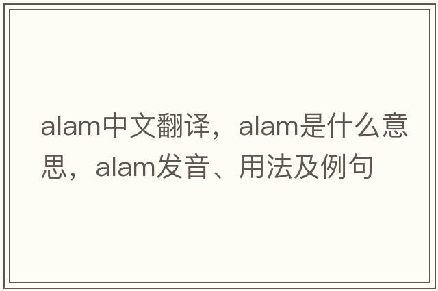 ALAM中文翻譯，ALAM是什么意思，ALAM發(fā)音、用法及例句