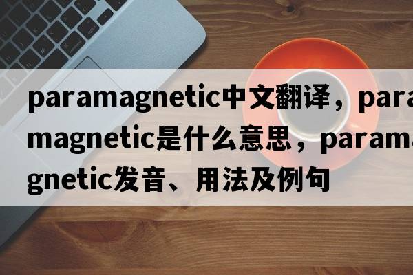 paramagnetic中文翻譯，paramagnetic是什么意思，paramagnetic發(fā)音、用法及例句