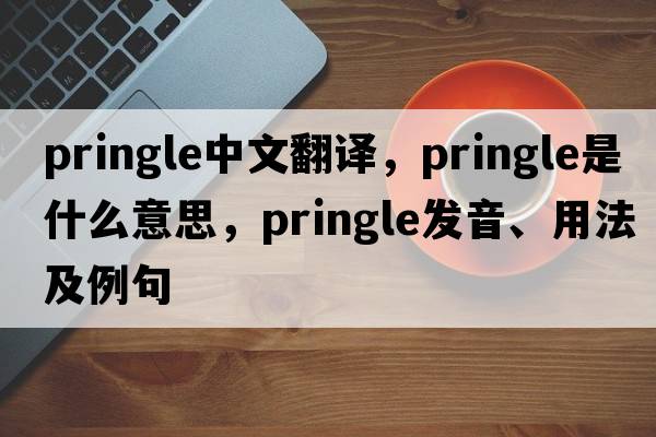 Pringle中文翻譯，Pringle是什么意思，Pringle發(fā)音、用法及例句