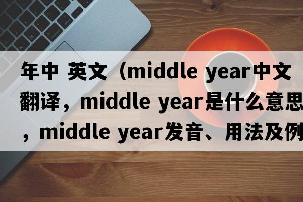 年中 英文（middle year中文翻譯，middle year是什么意思，middle year發(fā)音、用法及例句）