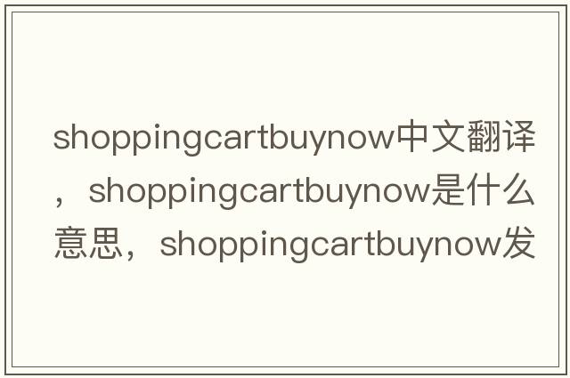 shoppingcartbuynow中文翻譯，shoppingcartbuynow是什么意思，shoppingcartbuynow發(fā)音、用法及例句