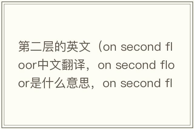 第二層的英文（on second floor中文翻譯，on second floor是什么意思，on second floor發(fā)音、用法及例句）