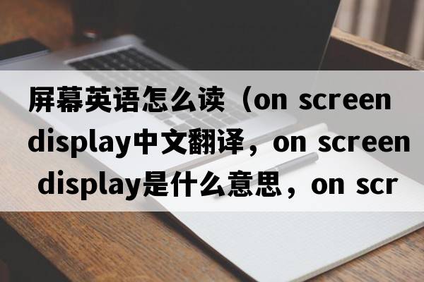 屏幕英語(yǔ)怎么讀（on screen display中文翻譯，on screen display是什么意思，on screen display發(fā)音、用法及例句）