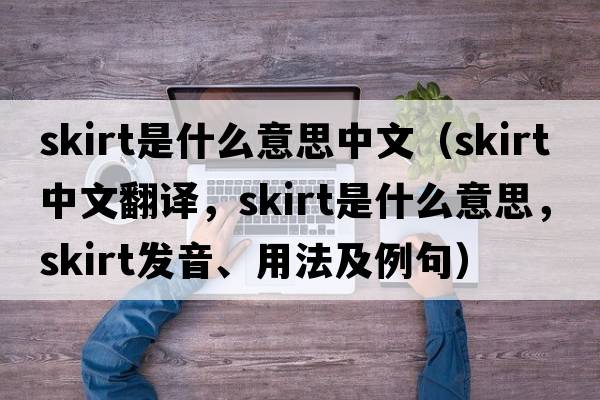 skirt是什么意思中文（skirt中文翻譯，skirt是什么意思，skirt發(fā)音、用法及例句）