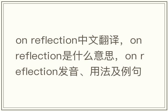 on reflection中文翻譯，on reflection是什么意思，on reflection發(fā)音、用法及例句