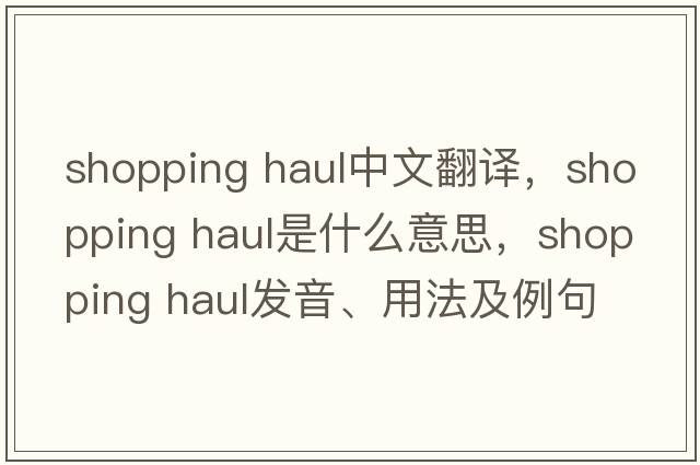 shopping haul中文翻譯，shopping haul是什么意思，shopping haul發(fā)音、用法及例句