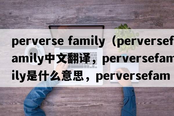 perverse family（perversefamily中文翻譯，perversefamily是什么意思，perversefamily發(fā)音、用法及例句）