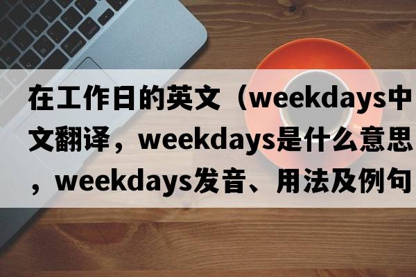 在工作日的英文（weekdays中文翻譯，weekdays是什么意思，weekdays發(fā)音、用法及例句）