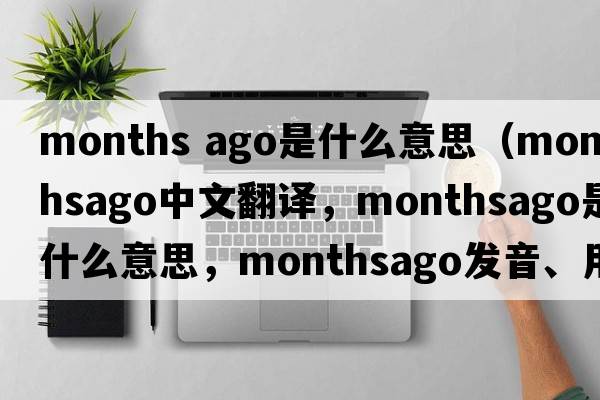 months ago是什么意思（monthsago中文翻譯，monthsago是什么意思，monthsago發(fā)音、用法及例句）