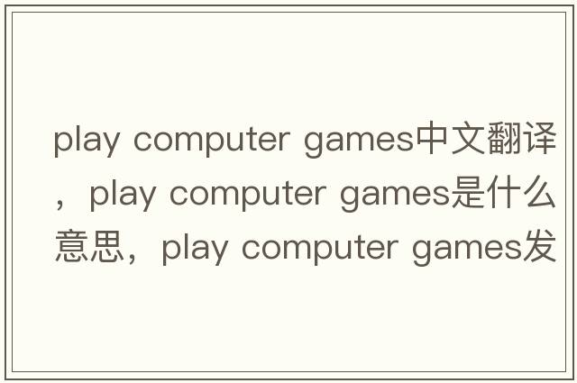 play computer games中文翻譯，play computer games是什么意思，play computer games發(fā)音、用法及例句