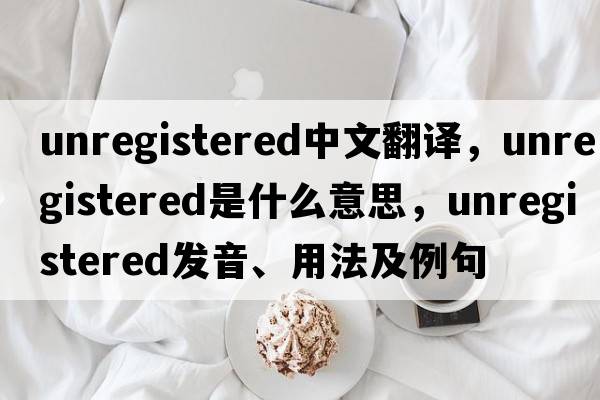 unregistered中文翻譯，unregistered是什么意思，unregistered發(fā)音、用法及例句