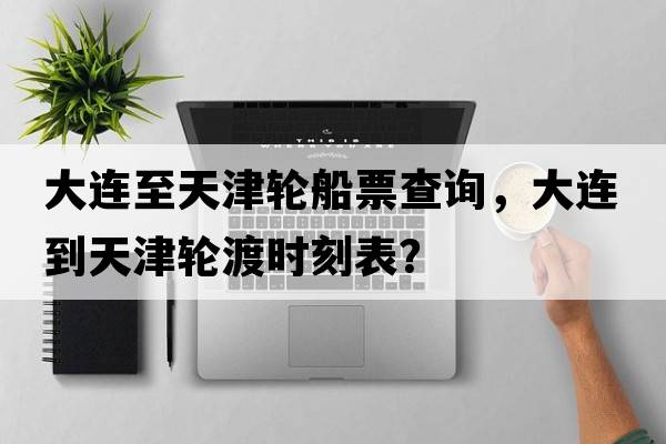 大連至天津輪船票查詢(xún)，大連到天津輪渡時(shí)刻表？