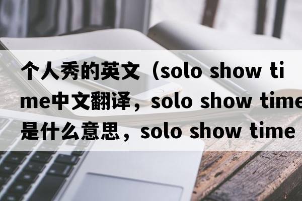 個(gè)人秀的英文（solo show time中文翻譯，solo show time是什么意思，solo show time發(fā)音、用法及例句）