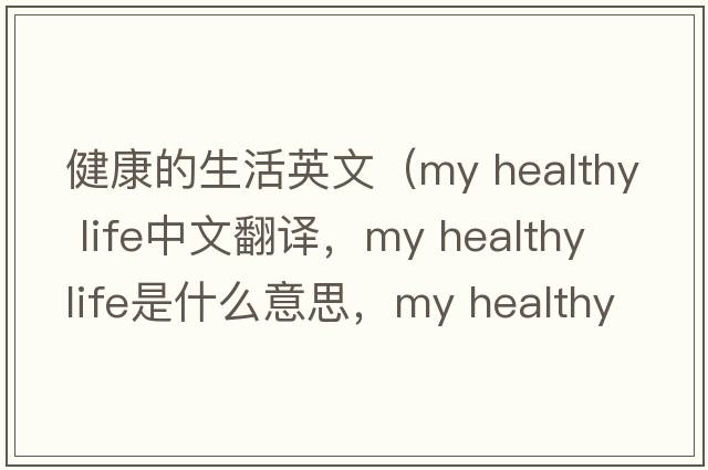 健康的生活英文（my healthy life中文翻譯，my healthy life是什么意思，my healthy life發(fā)音、用法及例句）