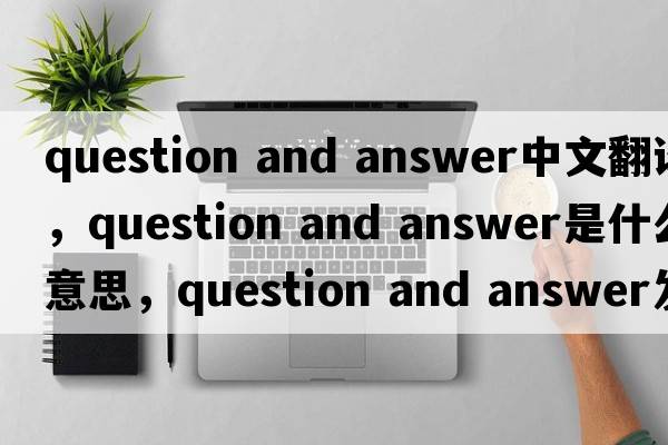 question and answer中文翻譯，question and answer是什么意思，question and answer發(fā)音、用法及例句