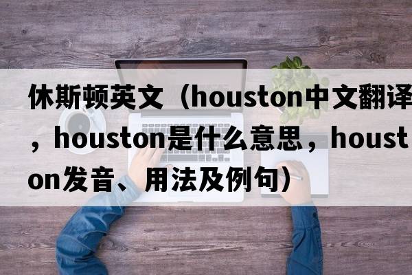 休斯頓英文（Houston中文翻譯，Houston是什么意思，Houston發(fā)音、用法及例句）