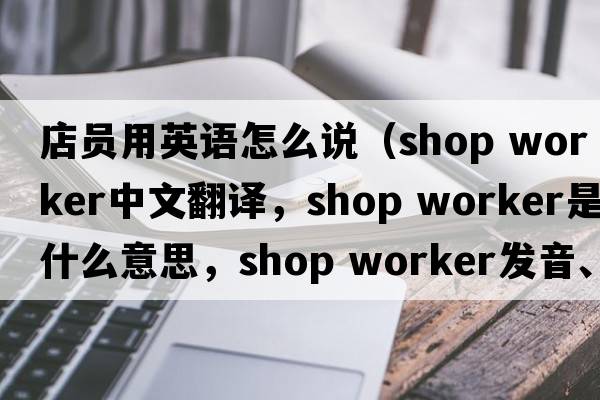店員用英語(yǔ)怎么說(shuō)（shop worker中文翻譯，shop worker是什么意思，shop worker發(fā)音、用法及例句）