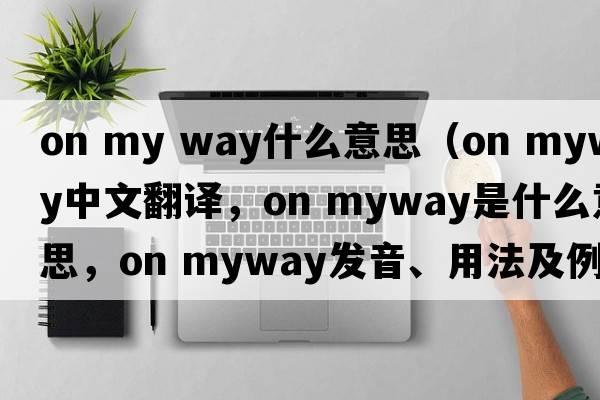 on my way什么意思（on myway中文翻譯，on myway是什么意思，on myway發(fā)音、用法及例句）