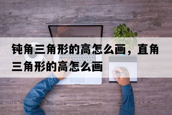 鈍角三角形的高怎么畫(huà)，直角三角形的高怎么畫(huà)