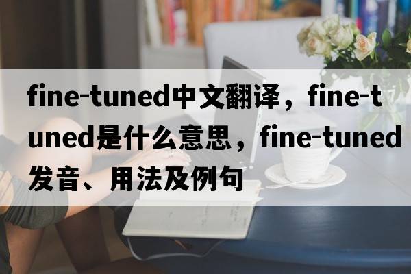 fine-tuned中文翻譯，fine-tuned是什么意思，fine-tuned發(fā)音、用法及例句