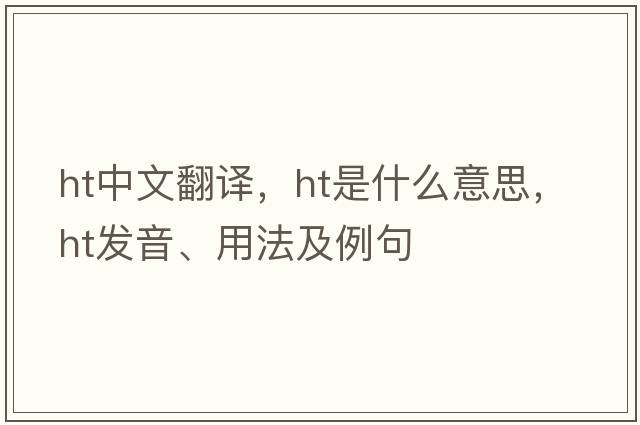 ht中文翻譯，ht是什么意思，ht發(fā)音、用法及例句