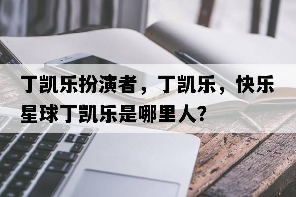 丁凱樂(lè )扮演者，丁凱樂(lè )，快樂(lè )星球丁凱樂(lè )是哪里人？