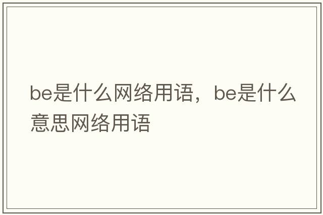 be是什么網(wǎng)絡(luò )用語(yǔ)，be是什么意思網(wǎng)絡(luò )用語(yǔ)