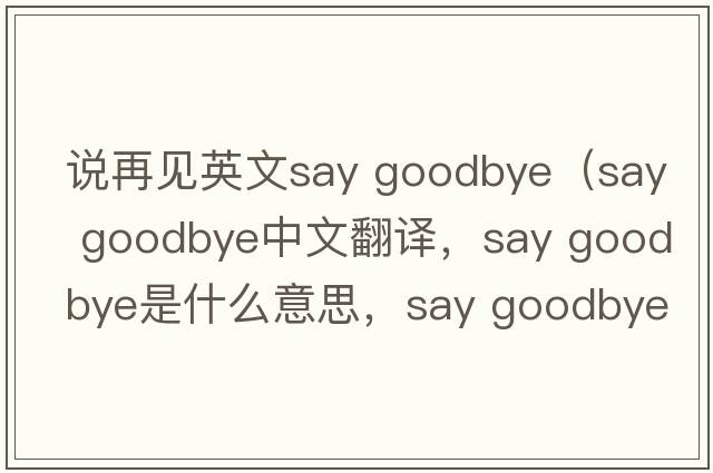 說(shuō)再見(jiàn)英文say goodbye（say goodbye中文翻譯，say goodbye是什么意思，say goodbye發(fā)音、用法及例句）