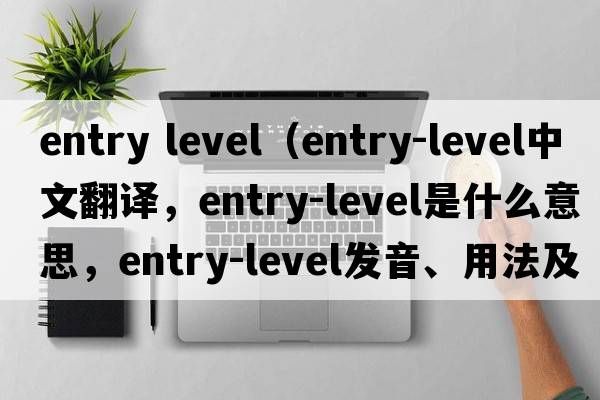 entry level（entry-level中文翻譯，entry-level是什么意思，entry-level發(fā)音、用法及例句）