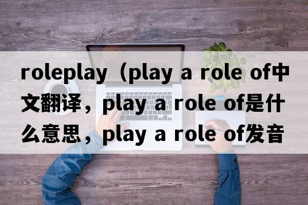 roleplay（play a role of中文翻譯，play a role of是什么意思，play a role of發(fā)音、用法及例句）