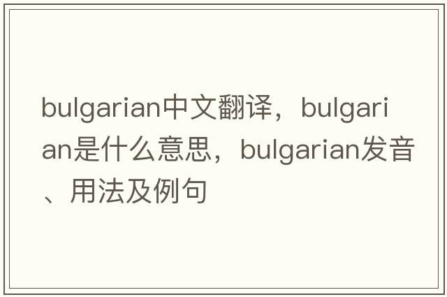 Bulgarian中文翻譯，Bulgarian是什么意思，Bulgarian發(fā)音、用法及例句