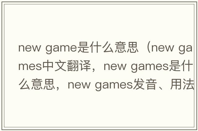 new game是什么意思（new games中文翻譯，new games是什么意思，new games發(fā)音、用法及例句）