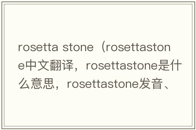 rosetta stone（rosettastone中文翻譯，rosettastone是什么意思，rosettastone發(fā)音、用法及例句）